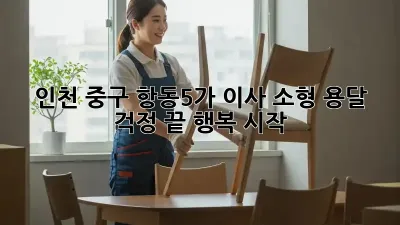 인천 중구 항동5가 이사 소형 용달: 걱정 끝! 행복 시작!