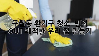구월동 환기구 청소 💨 먼지 OUT! 쾌적한 우리 집 만들기 ✨
