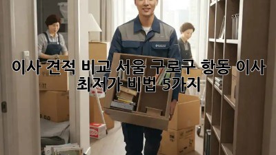 이사 견적 비교: 서울 구로구 항동 이사, 최저가 비법 5가지!
